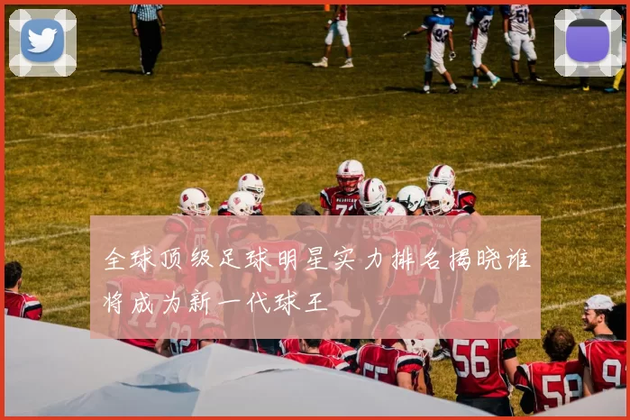 全球顶级足球明星实力排名揭晓谁将成为新一代球王