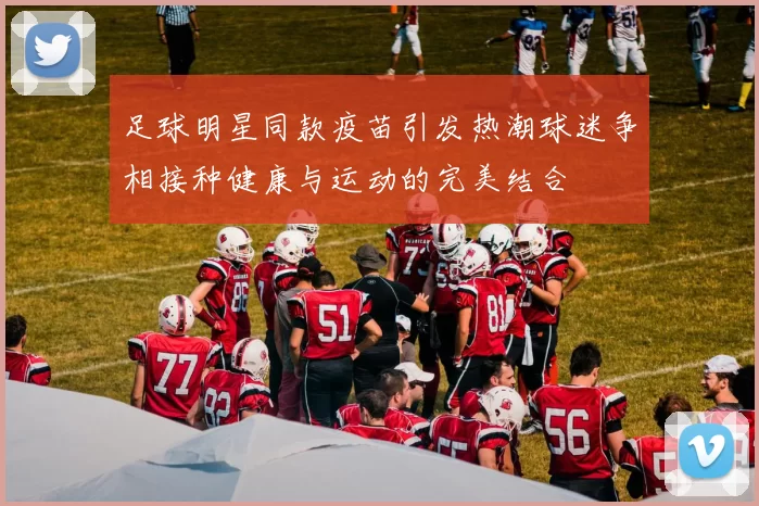 足球明星同款疫苗引发热潮球迷争相接种健康与运动的完美结合