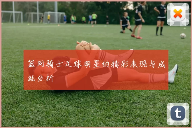 篮网骑士足球明星的精彩表现与成就分析