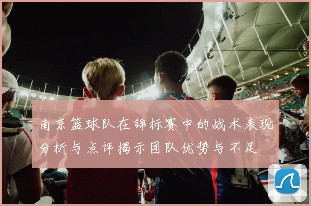 南京篮球队在锦标赛中的战术表现分析与点评揭示团队优势与不足