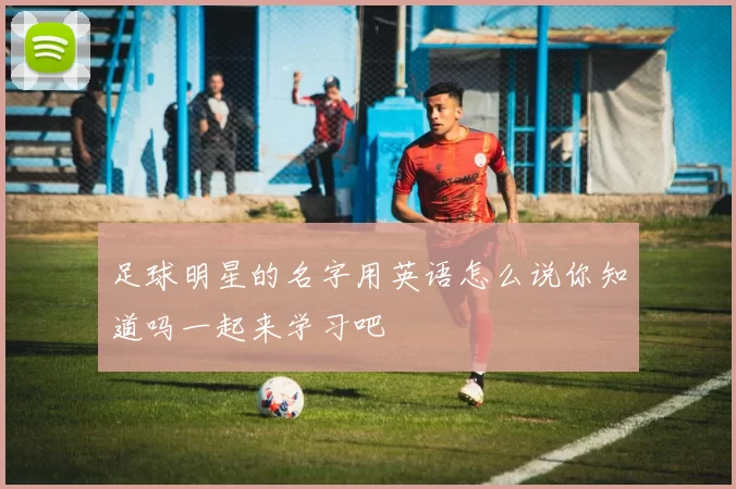 足球明星的名字用英语怎么说你知道吗一起来学习吧