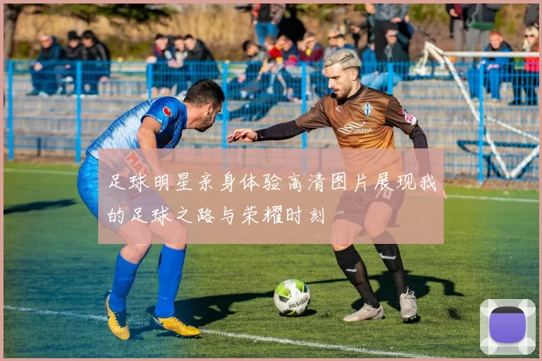 足球明星亲身体验高清图片展现我的足球之路与荣耀时刻