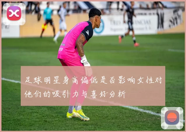 足球明星身高偏低是否影响女性对他们的吸引力与喜好分析