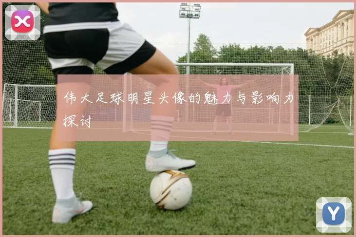 伟大足球明星头像的魅力与影响力探讨