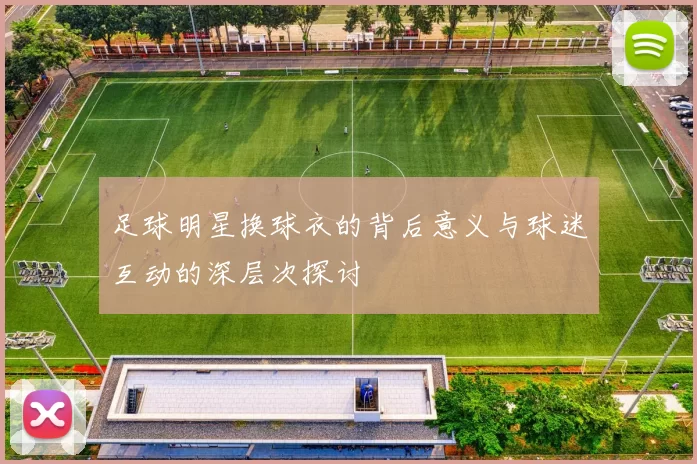 足球明星换球衣的背后意义与球迷互动的深层次探讨