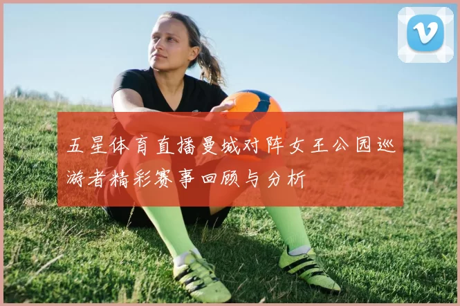 五星体育直播曼城对阵女王公园巡游者精彩赛事回顾与分析