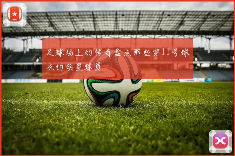 足球场上的传奇盘点那些穿11号球衣的明星球员
