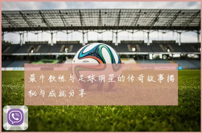 最牛教练与足球明星的传奇故事揭秘与成就分享