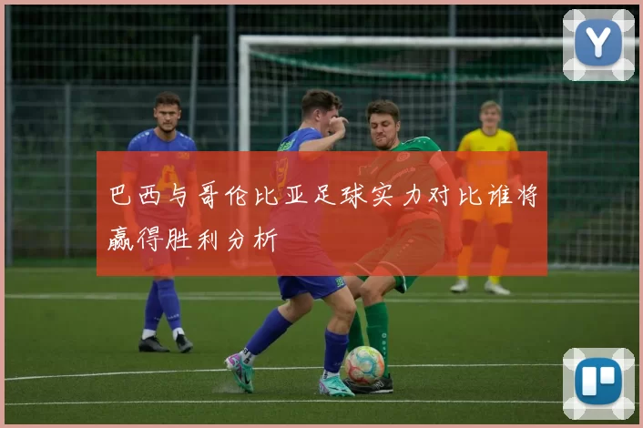 巴西与哥伦比亚足球实力对比谁将赢得胜利分析