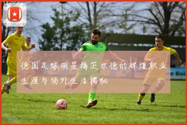 德国足球明星梅茨尔德的辉煌职业生涯与场外生活揭秘