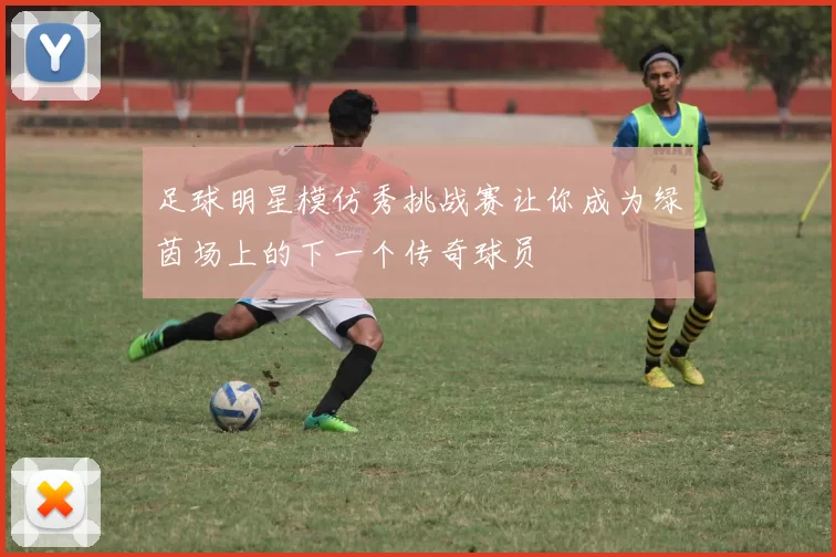 足球明星模仿秀挑战赛让你成为绿茵场上的下一个传奇球员