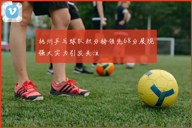 杭州乒乓球队积分榜领先68分展现强大实力引发关注