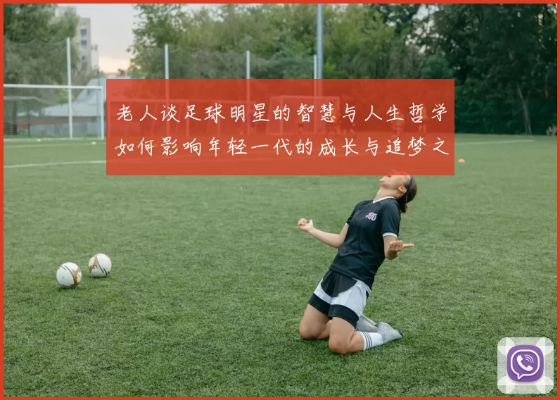老人谈足球明星的智慧与人生哲学如何影响年轻一代的成长与追梦之路