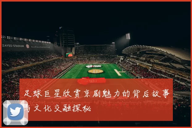 足球巨星欣赏京剧魅力的背后故事与文化交融探秘