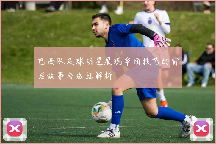 巴西队足球明星展现华丽技艺的背后故事与成就解析
