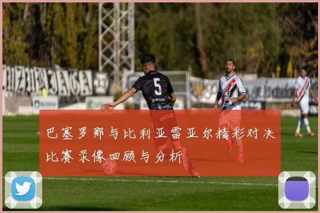 巴塞罗那与比利亚雷亚尔精彩对决比赛录像回顾与分析