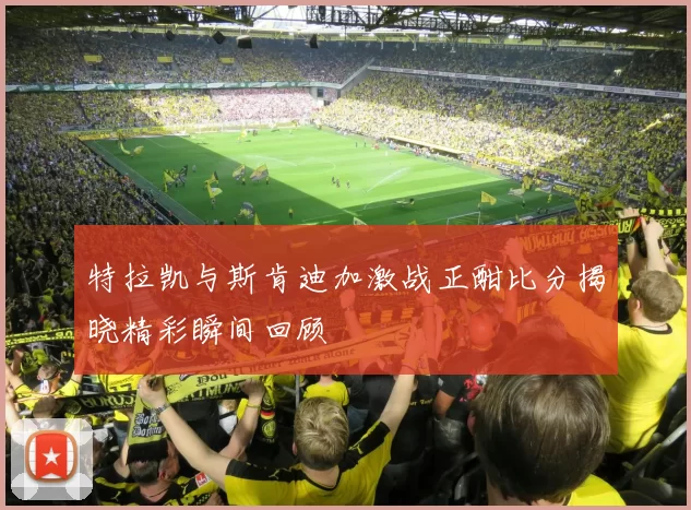 特拉凯与斯肯迪加激战正酣比分揭晓精彩瞬间回顾