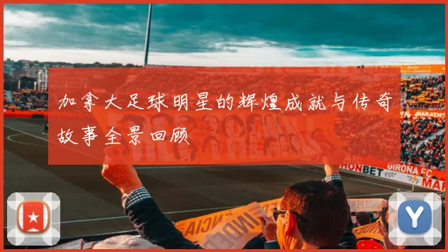加拿大足球明星的辉煌成就与传奇故事全景回顾
