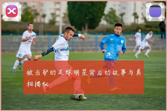 被当驴的足球明星背后的故事与真相揭秘