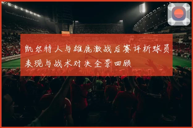 凯尔特人与雄鹿激战后赛评析球员表现与战术对决全景回顾