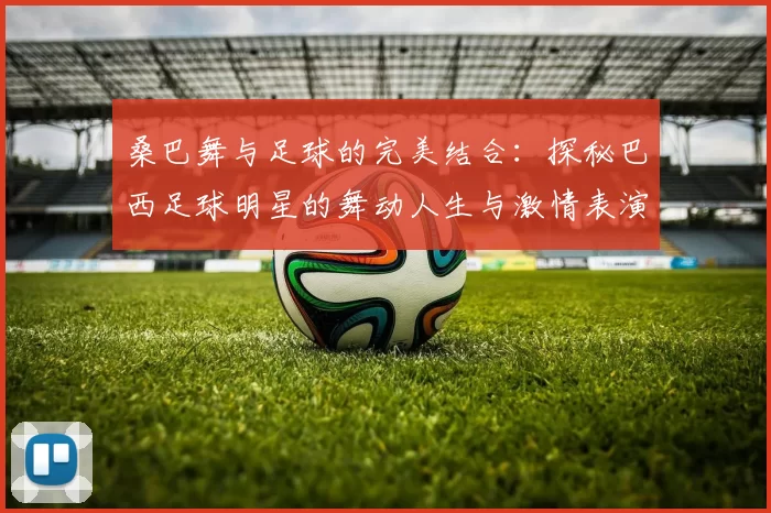桑巴舞与足球的完美结合：探秘巴西足球明星的舞动人生与激情表演