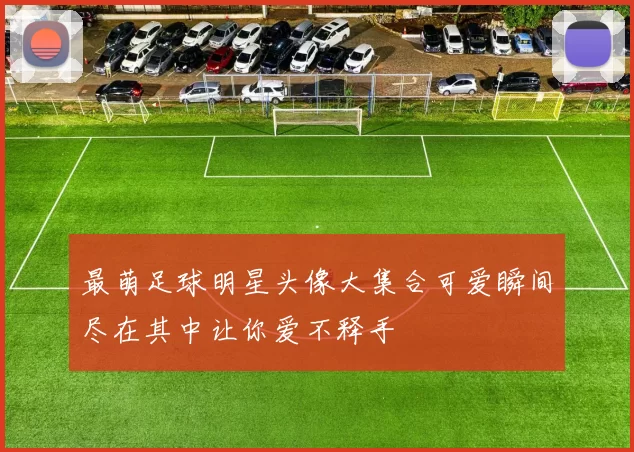 最萌足球明星头像大集合可爱瞬间尽在其中让你爱不释手