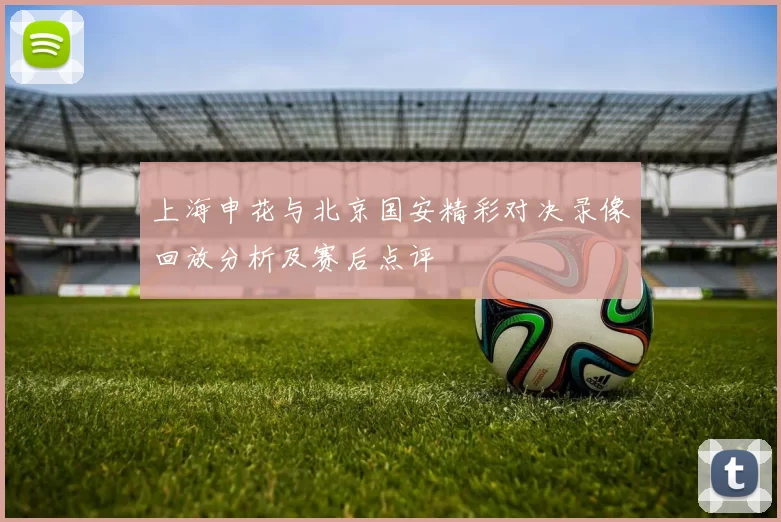 上海申花与北京国安精彩对决录像回放分析及赛后点评