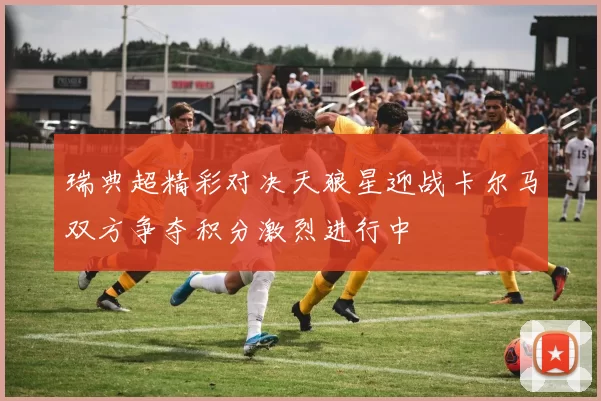瑞典超精彩对决天狼星迎战卡尔马双方争夺积分激烈进行中