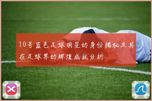 10号蓝色足球明星的身份揭秘及其在足球界的辉煌成就分析