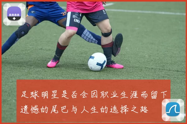 足球明星是否会因职业生涯而留下遗憾的尾巴与人生的选择之路