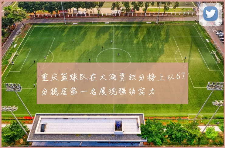 重庆篮球队在大满贯积分榜上以67分稳居第一名展现强劲实力