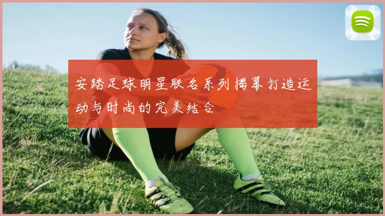 安踏足球明星联名系列揭幕打造运动与时尚的完美结合