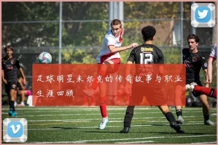 足球明星米尔克的传奇故事与职业生涯回顾