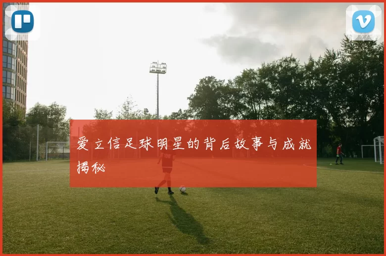 爱立信足球明星的背后故事与成就揭秘