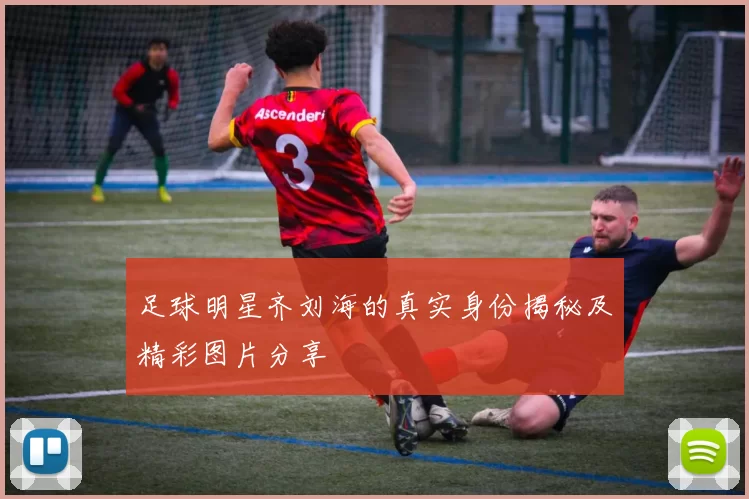 足球明星齐刘海的真实身份揭秘及精彩图片分享