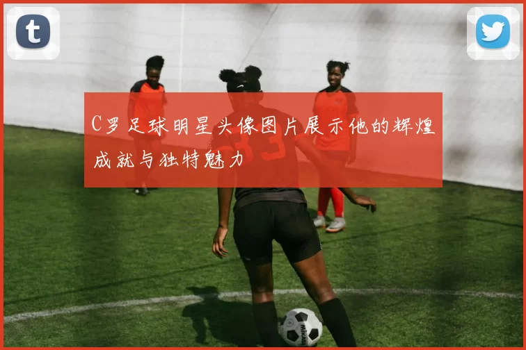 C罗足球明星头像图片展示他的辉煌成就与独特魅力