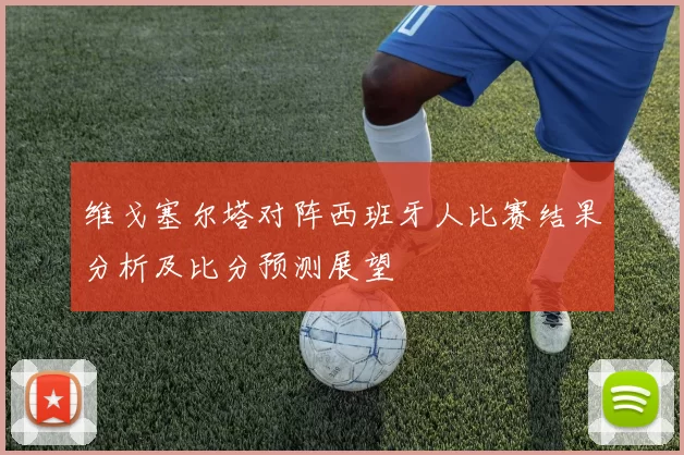 维戈塞尔塔对阵西班牙人比赛结果分析及比分预测展望