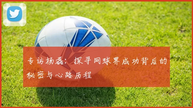 专访杨磊：探寻网球界成功背后的秘密与心路历程
