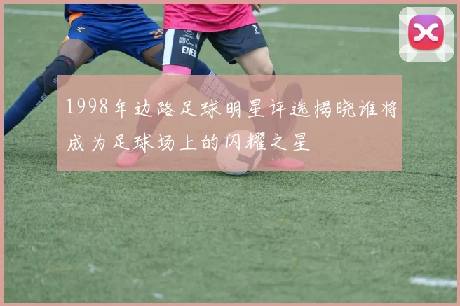 1998年边路足球明星评选揭晓谁将成为足球场上的闪耀之星