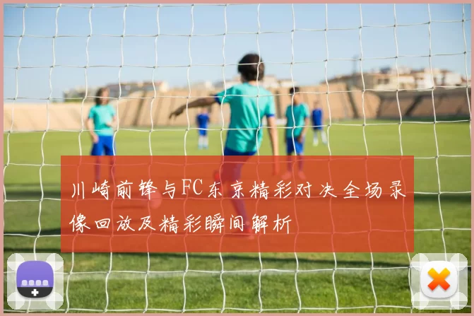 川崎前锋与FC东京精彩对决全场录像回放及精彩瞬间解析