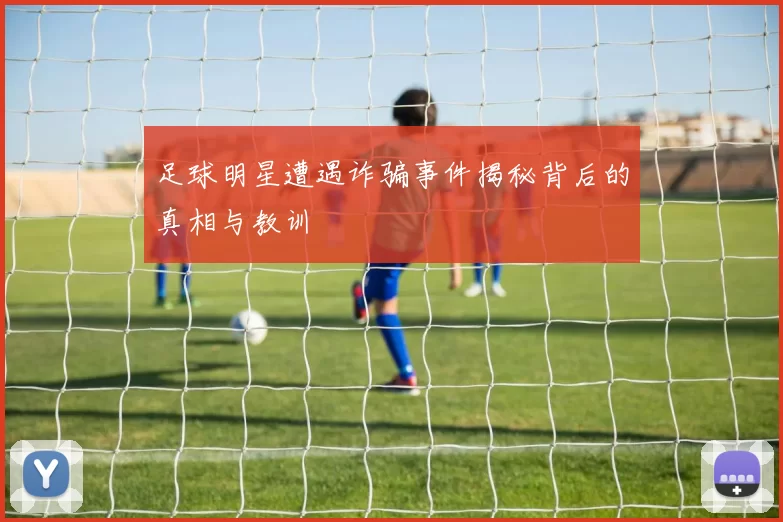 足球明星遭遇诈骗事件揭秘背后的真相与教训
