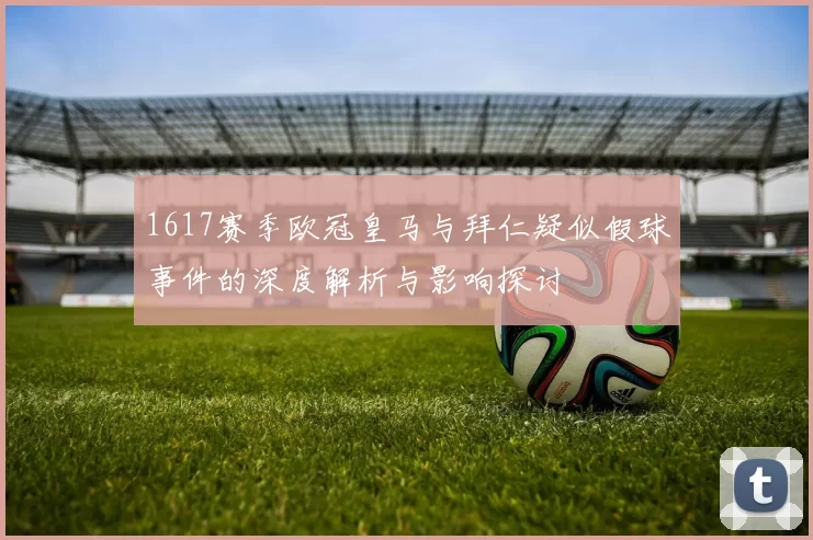 1617赛季欧冠皇马与拜仁疑似假球事件的深度解析与影响探讨