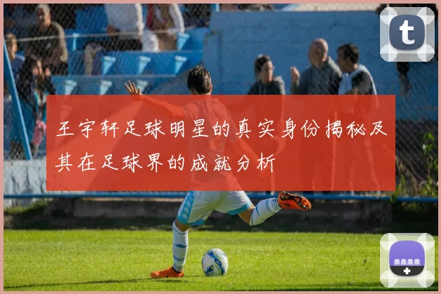 王宇轩足球明星的真实身份揭秘及其在足球界的成就分析