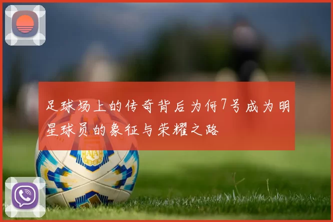 足球场上的传奇背后为何7号成为明星球员的象征与荣耀之路
