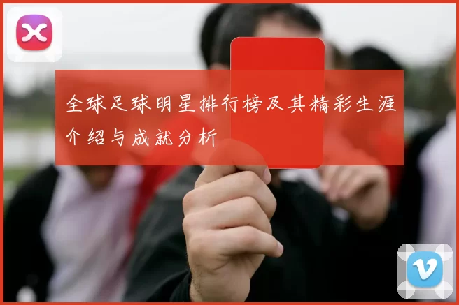 全球足球明星排行榜及其精彩生涯介绍与成就分析