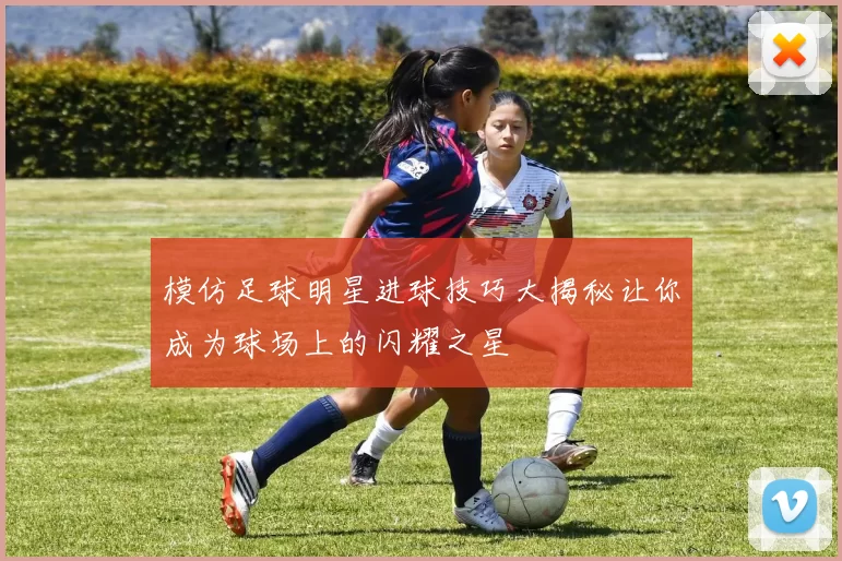 模仿足球明星进球技巧大揭秘让你成为球场上的闪耀之星