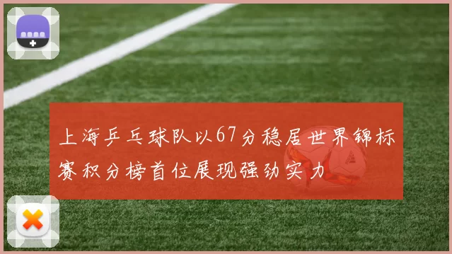 上海乒乓球队以67分稳居世界锦标赛积分榜首位展现强劲实力