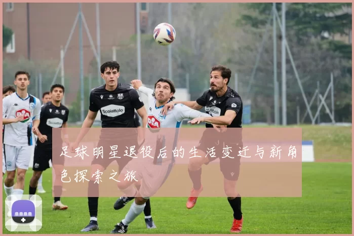足球明星退役后的生活变迁与新角色探索之旅