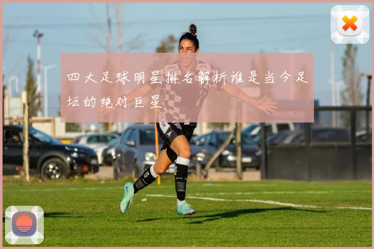 四大足球明星排名解析谁是当今足坛的绝对巨星