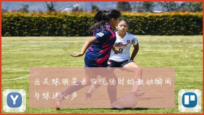 当足球明星亲临现场时的激动瞬间与球迷心声